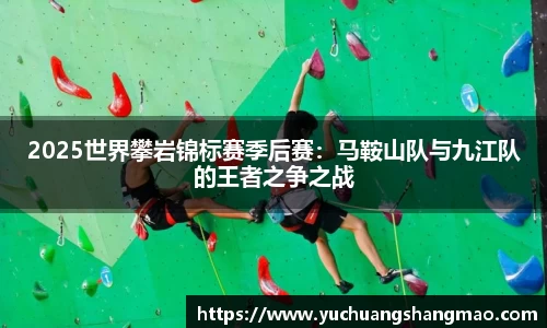 2025世界攀岩锦标赛季后赛：马鞍山队与九江队的王者之争之战
