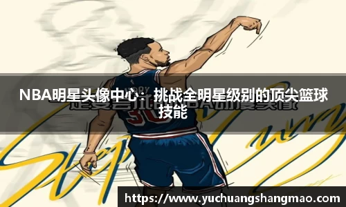 NBA明星头像中心：挑战全明星级别的顶尖篮球技能
