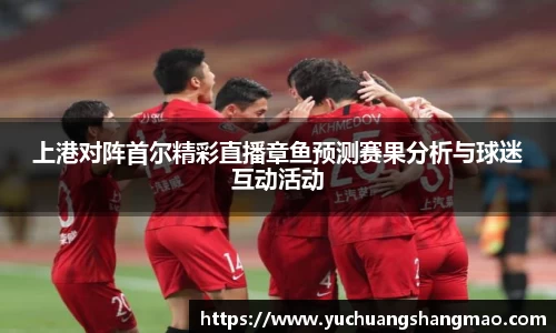 上港对阵首尔精彩直播章鱼预测赛果分析与球迷互动活动