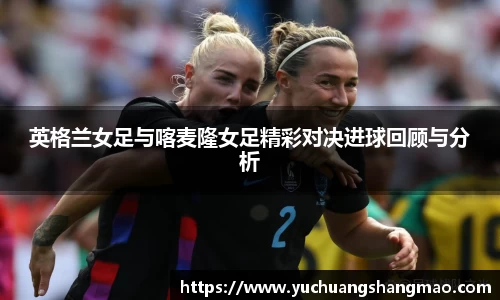 英格兰女足与喀麦隆女足精彩对决进球回顾与分析